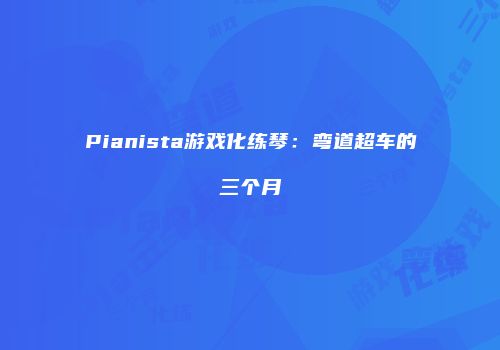 Pianista游戏化练琴：弯道超车的三个月
