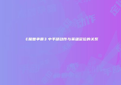 《魔兽争霸》中手部动作与英雄定位的关系