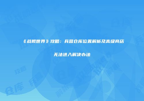 《战舰世界》攻略：兵营仓库位置解析及高级商店无法进入解决办法