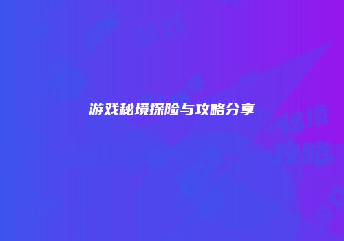 游戏秘境探险与攻略分享