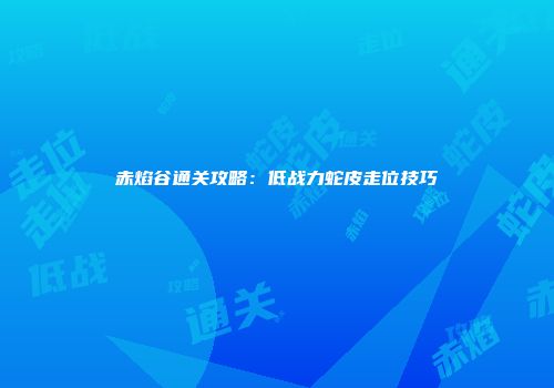 赤焰谷通关攻略：低战力蛇皮走位技巧