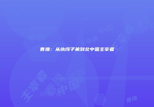 曹操：从纨绔子弟到北中国主宰者