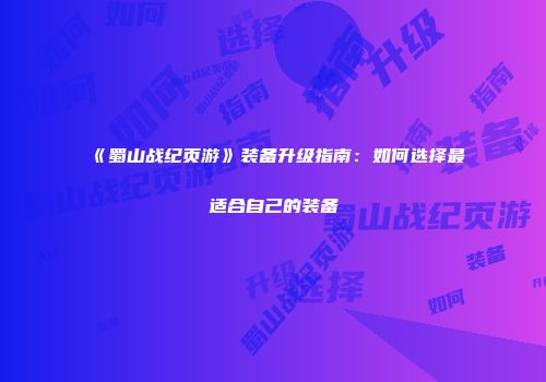 《蜀山战纪页游》装备升级指南:如何选择最适合自己的装备