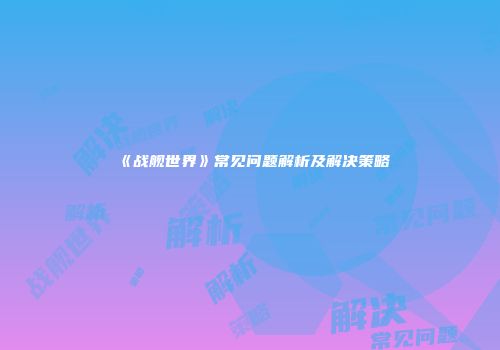 《战舰世界》常见问题解析及解决策略