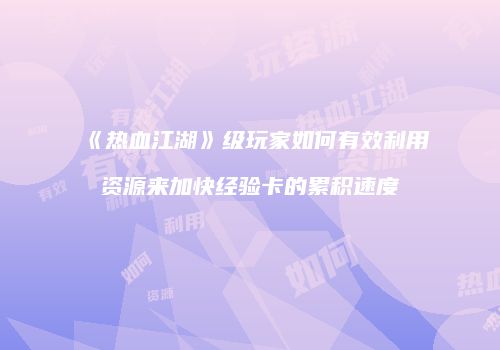 《热血江湖》级玩家如何有效利用资源来加快经验卡的累积速度