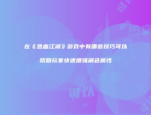 在《热血江湖》游戏中有哪些技巧可以帮助玩家快速增强角色属性
