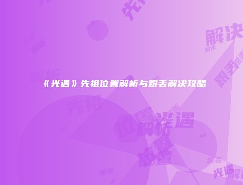 《光遇》先祖位置解析与跟丢解决攻略
