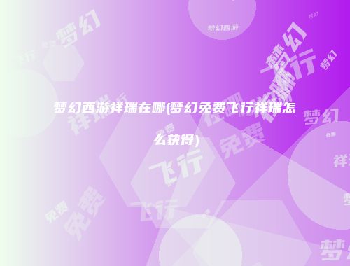 梦幻西游祥瑞在哪(梦幻免费飞行祥瑞怎么获得)