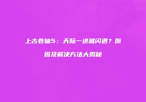 上古卷轴5：天际一进就闪退？原因及解决方法大揭秘