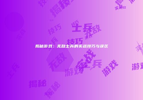 揭秘游戏：无敌士兵的实战技巧与误区