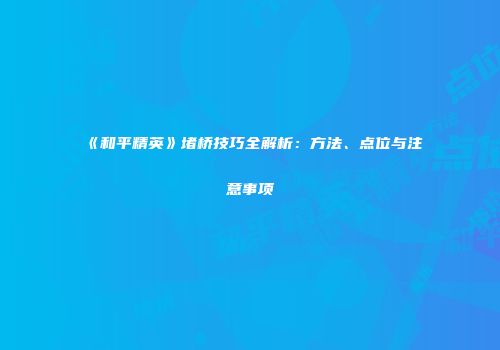 《和平精英》堵桥技巧全解析：方法、点位与注意事项