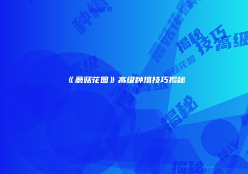 《蘑菇花园》高级种植技巧揭秘