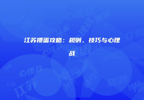 江苏掼蛋攻略：规则、技巧与心理战