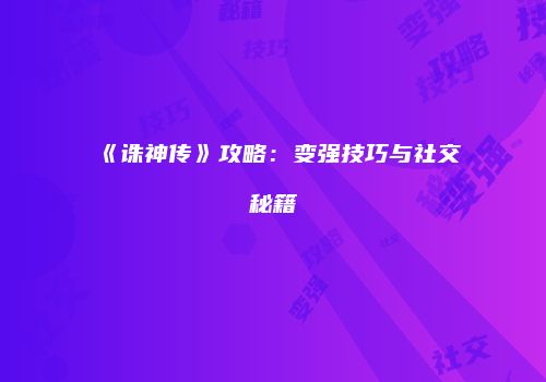 《诛神传》攻略：变强技巧与社交秘籍