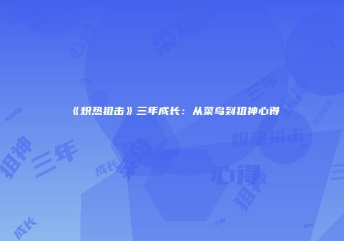《炽热狙击》三年成长：从菜鸟到狙神心得