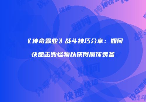 《传奇霸业》战斗技巧分享：如何快速击败怪物以获得魔饰装备