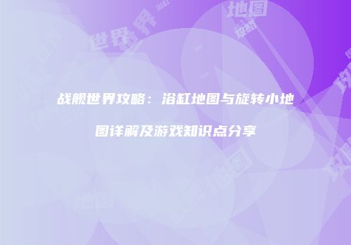 战舰世界攻略：浴缸地图与旋转小地图详解及游戏知识点分享