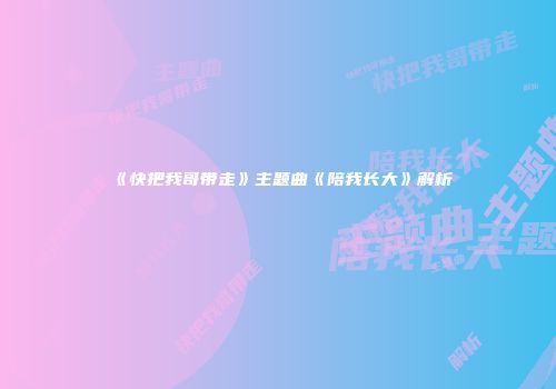《快把我哥带走》主题曲《陪我长大》解析