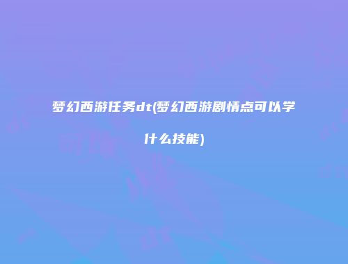梦幻西游任务dt(梦幻西游剧情点可以学什么技能)