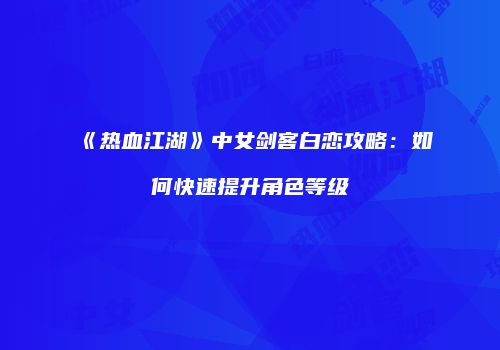 《热血江湖》中女剑客白恋攻略：如何快速提升角色等级