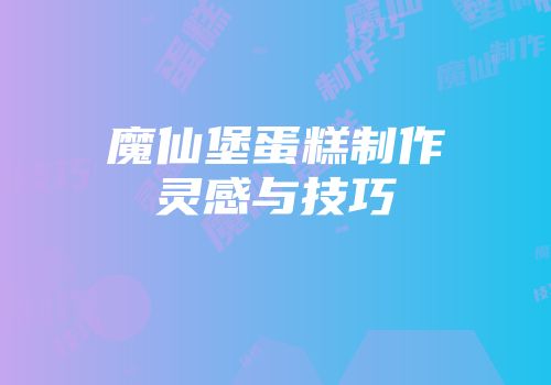 魔仙堡蛋糕制作灵感与技巧