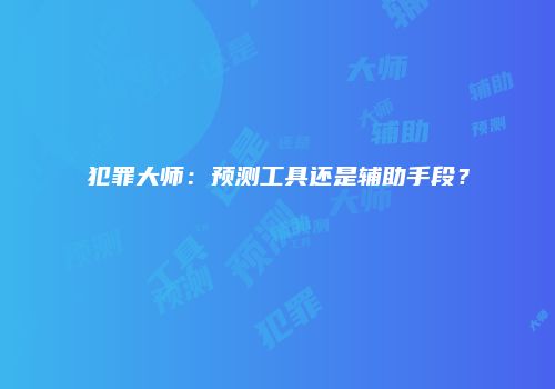 犯罪大师：预测工具还是辅助手段？