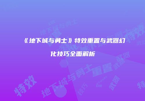 《地下城与勇士》特效重置与武器幻化技巧全面解析