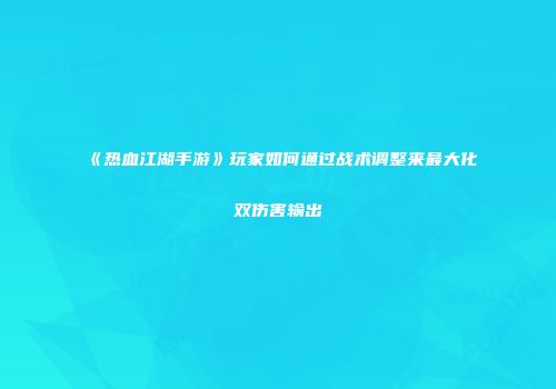 《热血江湖手游》玩家如何通过战术调整来最大化双伤害输出