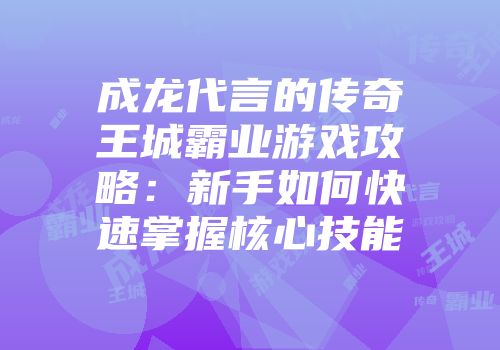 成龙代言的传奇王城霸业游戏攻略：新手如何快速掌握核心技能