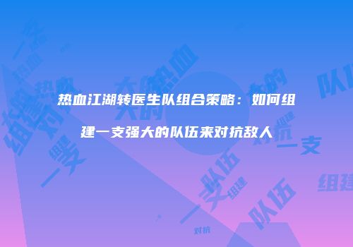 热血江湖转医生队组合策略：如何组建一支强大的队伍来对抗敌人