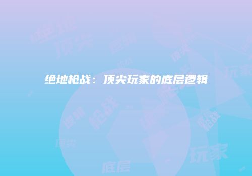 绝地枪战：顶尖玩家的底层逻辑