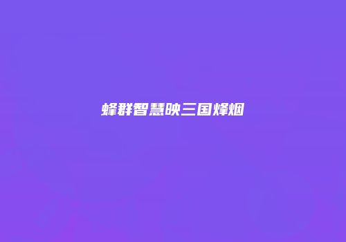 蜂群智慧映三国烽烟