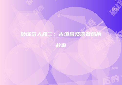 破译奇人郑二：古滇国祭器背后的故事