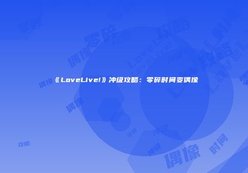 《LoveLive!》冲级攻略：零碎时间变偶像