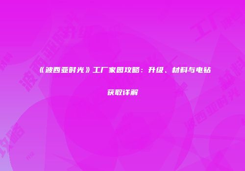 《波西亚时光》工厂家园攻略：升级、材料与电钻获取详解