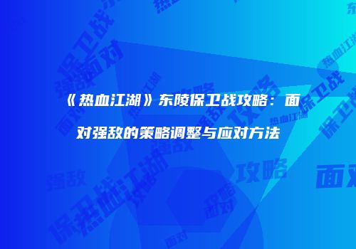 《热血江湖》东陵保卫战攻略：面对强敌的策略调整与应对方法