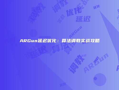 ARGun延迟优化：算法调教实战攻略