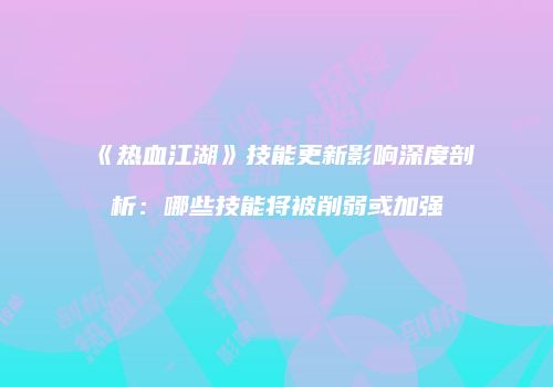 《热血江湖》技能更新影响深度剖析：哪些技能将被削弱或加强
