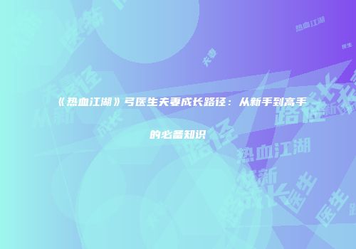 《热血江湖》弓医生夫妻成长路径：从新手到高手的必备知识