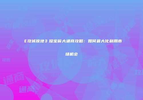 《攻城掠地》珍宝前大通商攻略:如何最大化利用市场机会