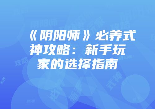《阴阳师》必养式神攻略：新手玩家的选择指南