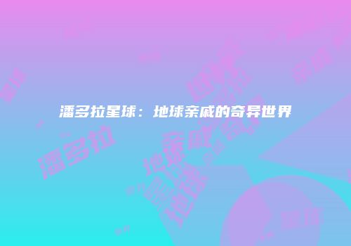 潘多拉星球：地球亲戚的奇异世界