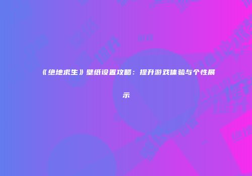 《绝地求生》壁纸设置攻略：提升游戏体验与个性展示
