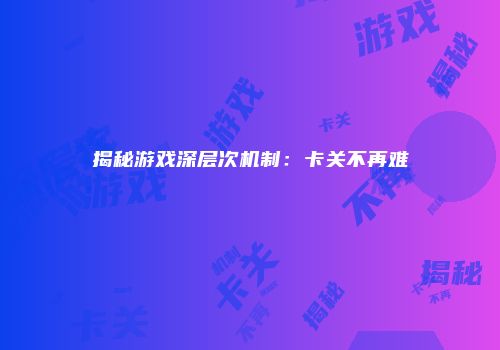 揭秘游戏深层次机制：卡关不再难