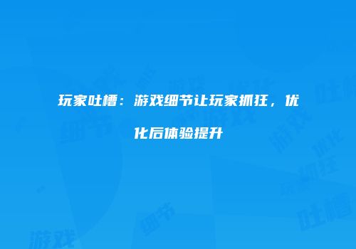 玩家吐槽：游戏细节让玩家抓狂，优化后体验提升