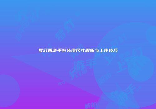 梦幻西游手游头像尺寸解析与上传技巧