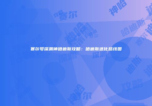 赛尔号深渊神哈迪斯攻略：哈迪斯进化路线图