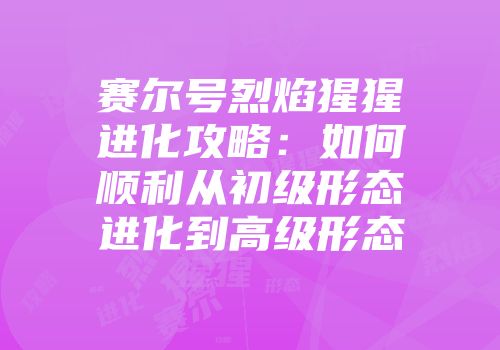 赛尔号烈焰猩猩进化攻略：如何顺利从初级形态进化到高级形态