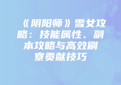 《阴阳师》雪女攻略：技能属性、副本攻略与高效刷寮贡献技巧