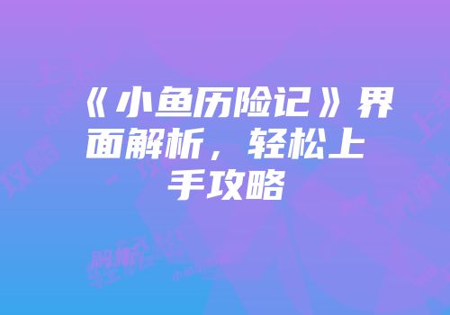 《小鱼历险记》界面解析，轻松上手攻略